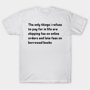 the only things i refuse to pay for in life are shipping fee on online orders and late fees on borrowed books T-Shirt